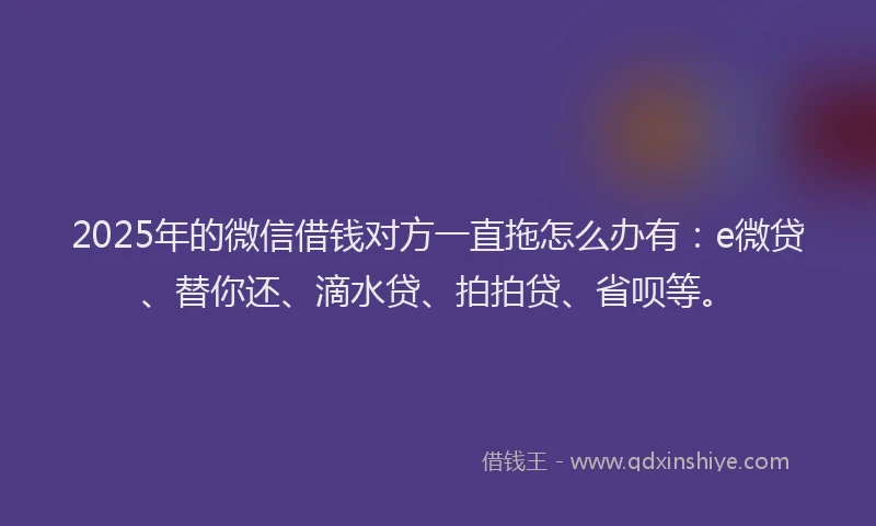 2025年的微信借钱对方一直拖怎么办有：e微贷、替你还、滴水贷、拍拍贷、省呗等。