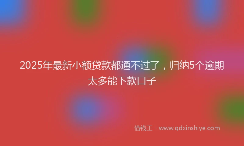 2025年最新小额贷款都通不过了，归纳5个逾期太多能下款口子