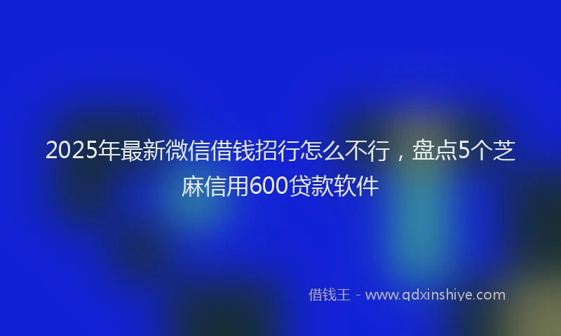 2025年最新微信借钱招行怎么不行，盘点5个芝麻信用600贷款软件