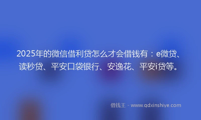 2025年的微信借利贷怎么才会借钱有：e微贷、读秒贷、平安口袋银行、安逸花、平安i贷等。
