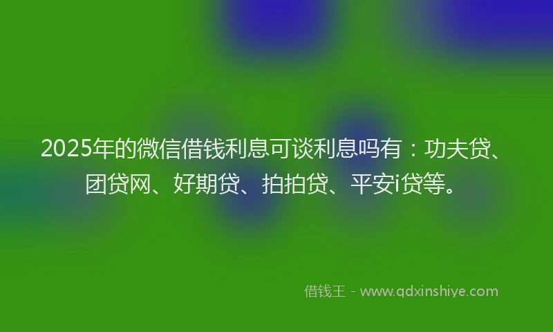2025年的微信借钱利息可谈利息吗有：功夫贷、团贷网、好期贷、拍拍贷、平安i贷等。