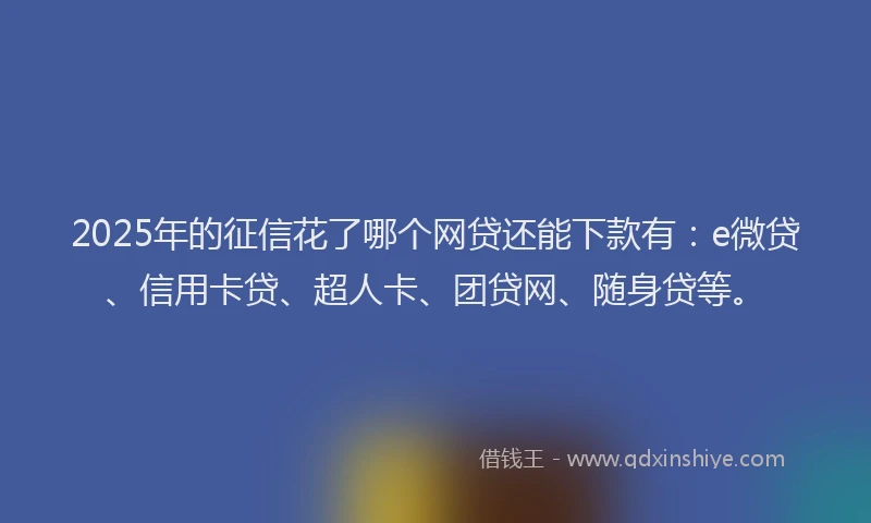 2025年的征信花了哪个网贷还能下款有：e微贷、信用卡贷、超人卡、团贷网、随身贷等。