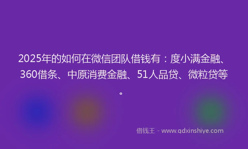 2025年的如何在微信团队借钱有：度小满金融、360借条、中原消费金融、51人品贷、微粒贷等。