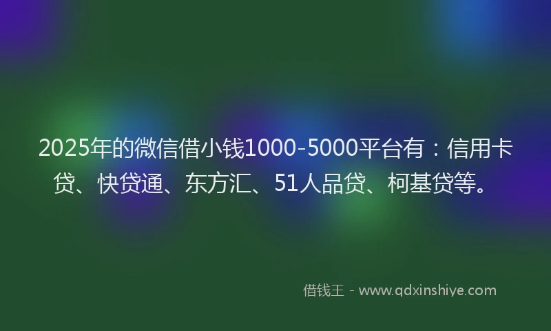 2025年的微信借小钱1000-5000平台有：信用卡贷、快贷通、东方汇、51人品贷、柯基贷等。