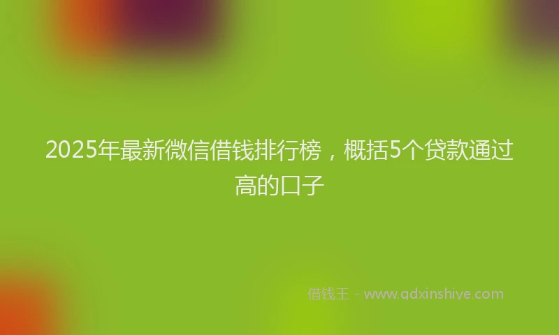 2025年最新微信借钱排行榜，概括5个贷款通过高的口子