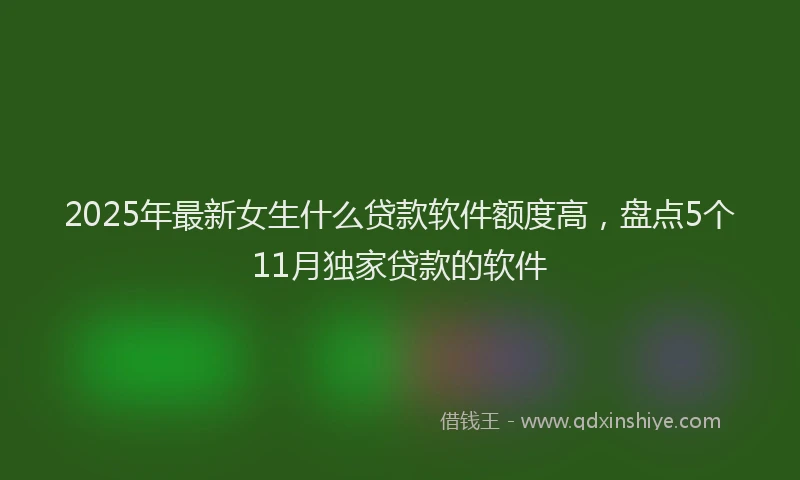 2025年最新女生什么贷款软件额度高，盘点5个11月独家贷款的软件