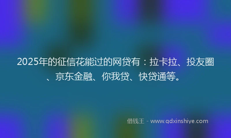 2025年的征信花能过的网贷有：拉卡拉、投友圈、京东金融、你我贷、快贷通等。