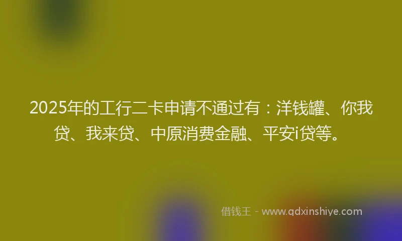 2025年的工行二卡申请不通过有：洋钱罐、你我贷、我来贷、中原消费金融、平安i贷等。