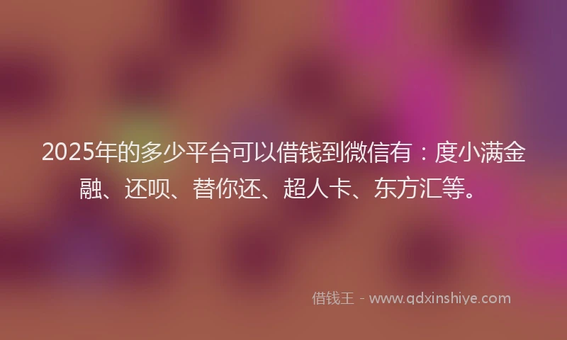 2025年的多少平台可以借钱到微信有：度小满金融、还呗、替你还、超人卡、东方汇等。
