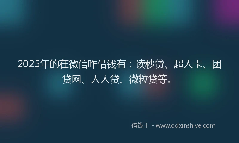 2025年的在微信咋借钱有：读秒贷、超人卡、团贷网、人人贷、微粒贷等。