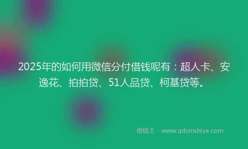 2025年的如何用微信分付借钱呢有：超人卡、安逸花、拍拍贷、51人品贷、柯基贷等。