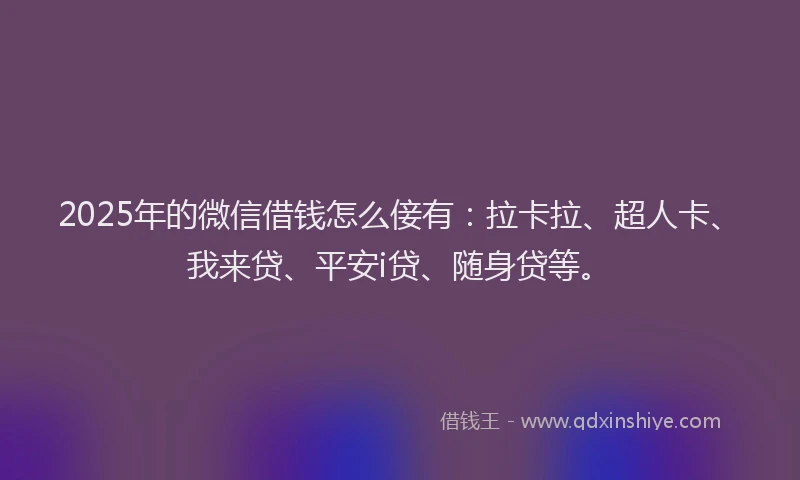 2025年的微信借钱怎么倿有：拉卡拉、超人卡、我来贷、平安i贷、随身贷等。
