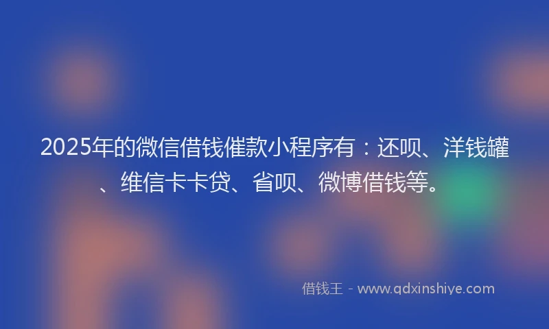 2025年的微信借钱催款小程序有：还呗、洋钱罐、维信卡卡贷、省呗、微博借钱等。