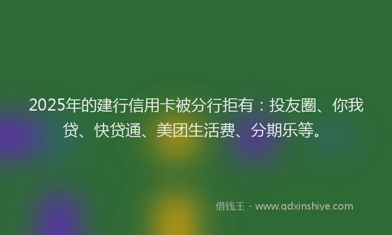 2025年的建行信用卡被分行拒有：投友圈、你我贷、快贷通、美团生活费、分期乐等。