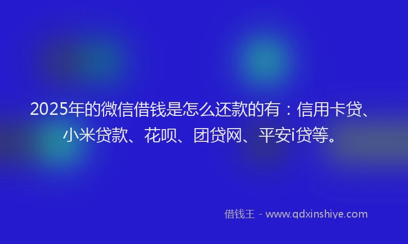 2025年的微信借钱是怎么还款的有：信用卡贷、小米贷款、花呗、团贷网、平安i贷等。