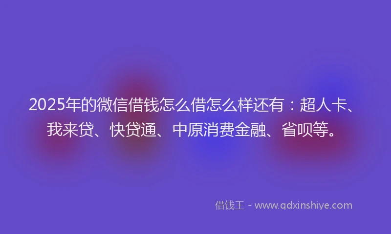 2025年的微信借钱怎么借怎么样还有：超人卡、我来贷、快贷通、中原消费金融、省呗等。