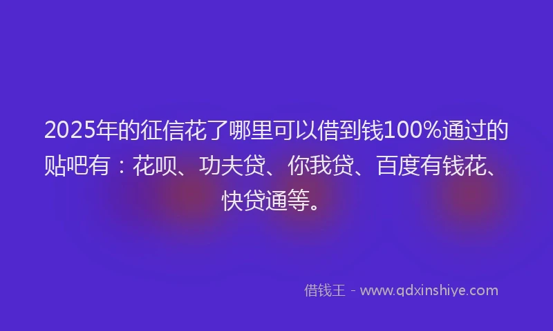 2025年的征信花了哪里可以借到钱100%通过的贴吧有:花呗、功夫贷、你我贷、百度有钱花、快贷通等。