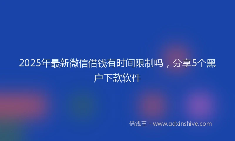 2025年最新微信借钱有时间限制吗，分享5个黑户下款软件