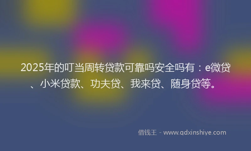 2025年的叮当周转贷款可靠吗安全吗有：e微贷、小米贷款、功夫贷、我来贷、随身贷等。
