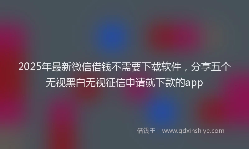 2025年最新微信借钱不需要下载软件，分享五个无视黑白无视征信申请就下款的app