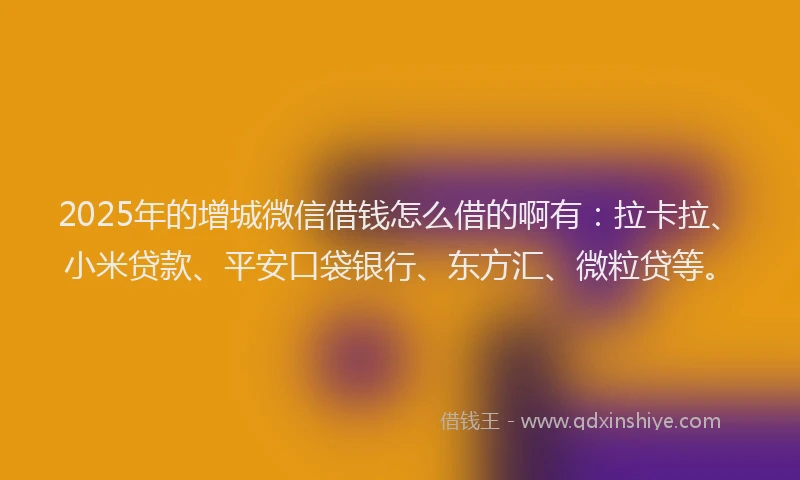 2025年的增城微信借钱怎么借的啊有：拉卡拉、小米贷款、平安口袋银行、东方汇、微粒贷等。