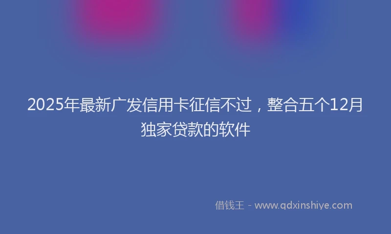 2025年最新广发信用卡征信不过，整合五个12月独家贷款的软件