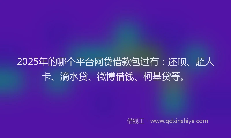 2025年的哪个平台网贷借款包过有：还呗、超人卡、滴水贷、微博借钱、柯基贷等。