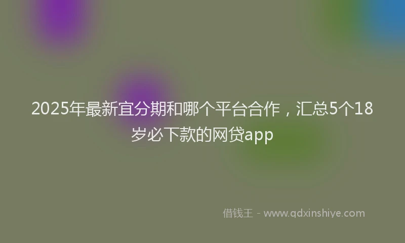 2025年最新宜分期和哪个平台合作，汇总5个18岁必下款的网贷app