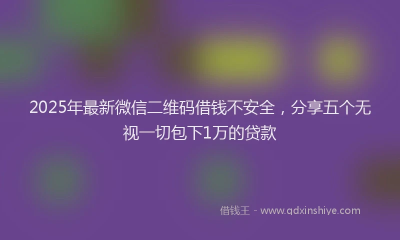 2025年最新微信二维码借钱不安全，分享五个无视一切包下1万的贷款