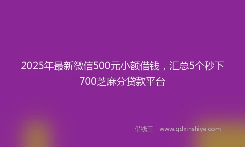 2025年最新微信500元小额借钱，汇总5个秒下700芝麻分贷款平台