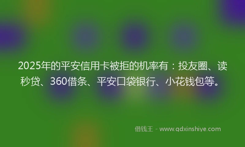 2025年的平安信用卡被拒的机率有：投友圈、读秒贷、360借条、平安口袋银行、小花钱包等。