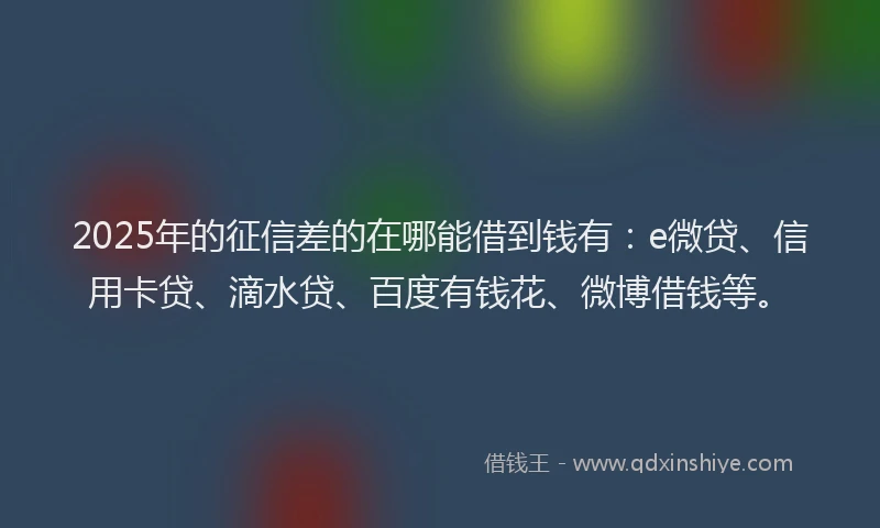 2025年的征信差的在哪能借到钱有：e微贷、信用卡贷、滴水贷、百度有钱花、微博借钱等。
