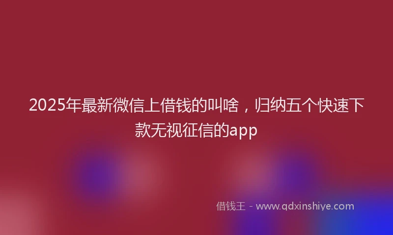 2025年最新微信上借钱的叫啥，归纳五个快速下款无视征信的app