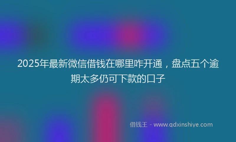 2025年最新微信借钱在哪里咋开通，盘点五个逾期太多仍可下款的口子