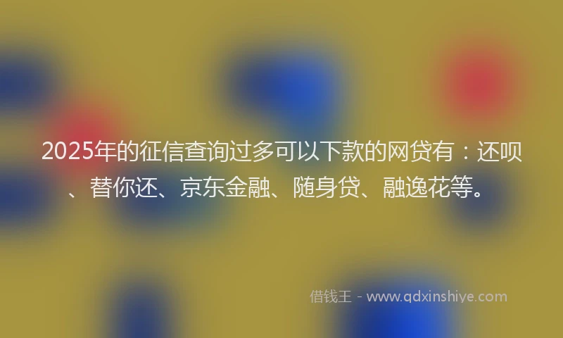 2025年的征信查询过多可以下款的网贷有：还呗、替你还、京东金融、随身贷、融逸花等。