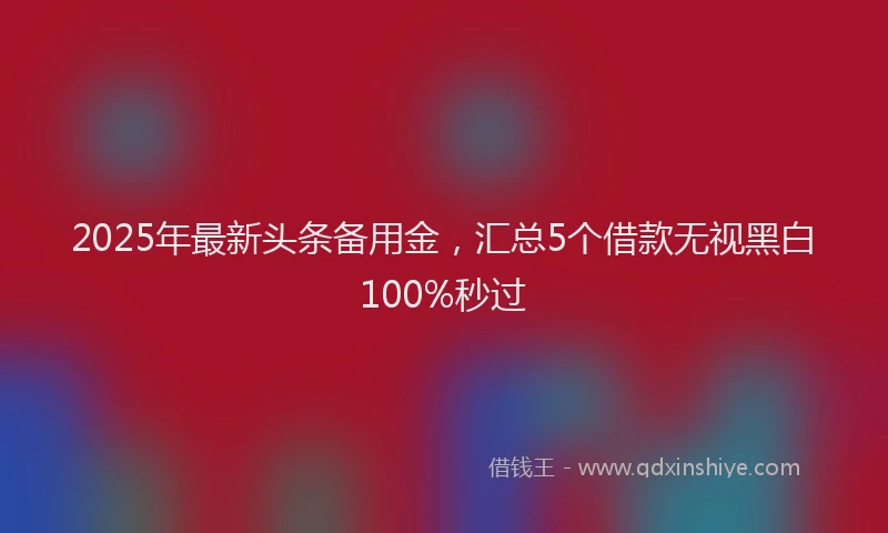2025年最新头条备用金，汇总5个借款无视黑白100%秒过