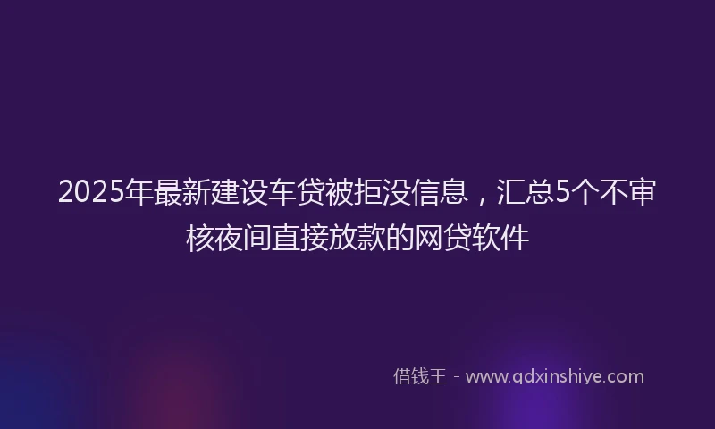 2025年最新建设车贷被拒没信息，汇总5个不审核夜间直接放款的网贷软件