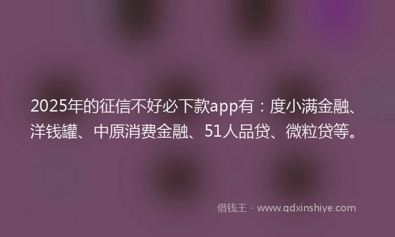 2025年的征信不好必下款app有：度小满金融、洋钱罐、中原消费金融、51人品贷、微粒贷等。