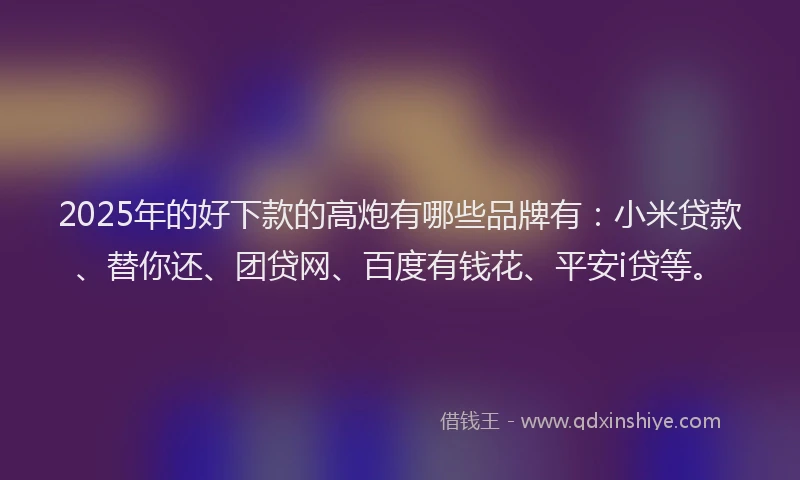 2025年的好下款的高炮有哪些品牌有：小米贷款、替你还、团贷网、百度有钱花、平安i贷等。