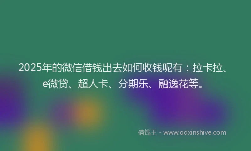 2025年的微信借钱出去如何收钱呢有：拉卡拉、e微贷、超人卡、分期乐、融逸花等。