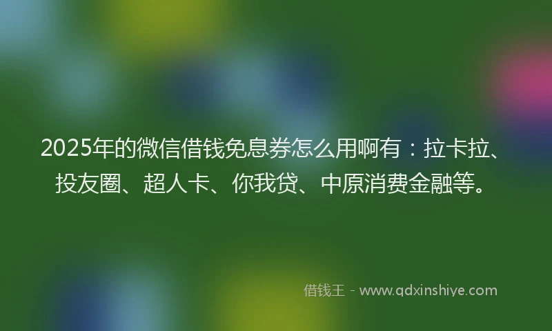 2025年的微信借钱免息券怎么用啊有:拉卡拉、投友圈、超人卡、你我贷、中原消费金融等。