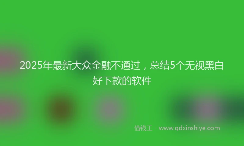 2025年最新大众金融不通过，总结5个无视黑白好下款的软件