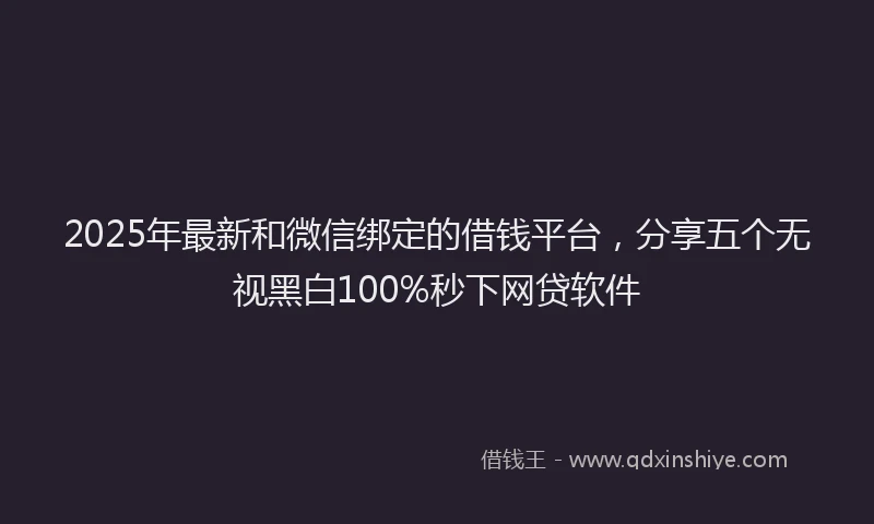 2025年最新和微信绑定的借钱平台，分享五个无视黑白100%秒下网贷软件