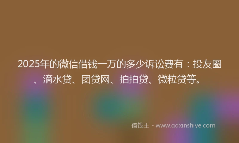 2025年的微信借钱一万的多少诉讼费有：投友圈、滴水贷、团贷网、拍拍贷、微粒贷等。