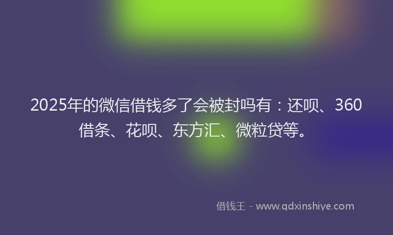 2025年的微信借钱多了会被封吗有：还呗、360借条、花呗、东方汇、微粒贷等。