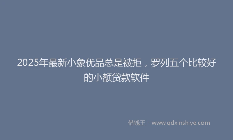 2025年最新小象优品总是被拒，罗列五个比较好的小额贷款软件