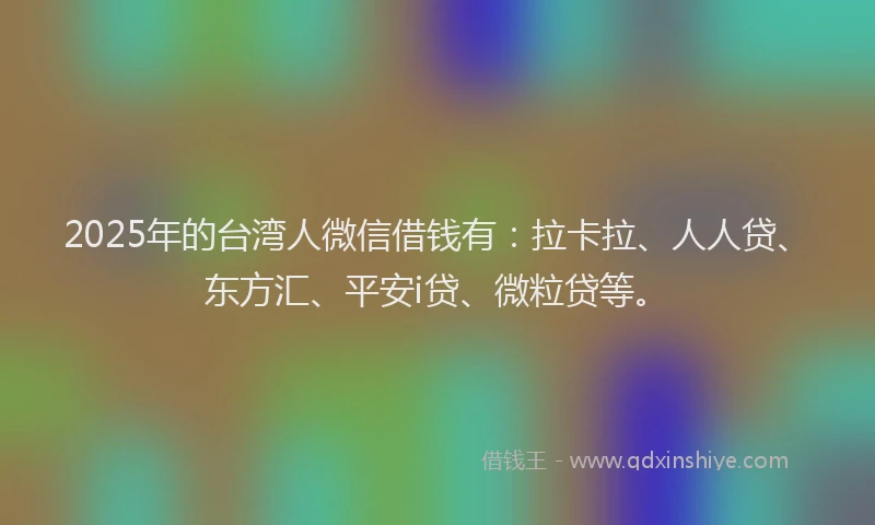 2025年的台湾人微信借钱有：拉卡拉、人人贷、东方汇、平安i贷、微粒贷等。