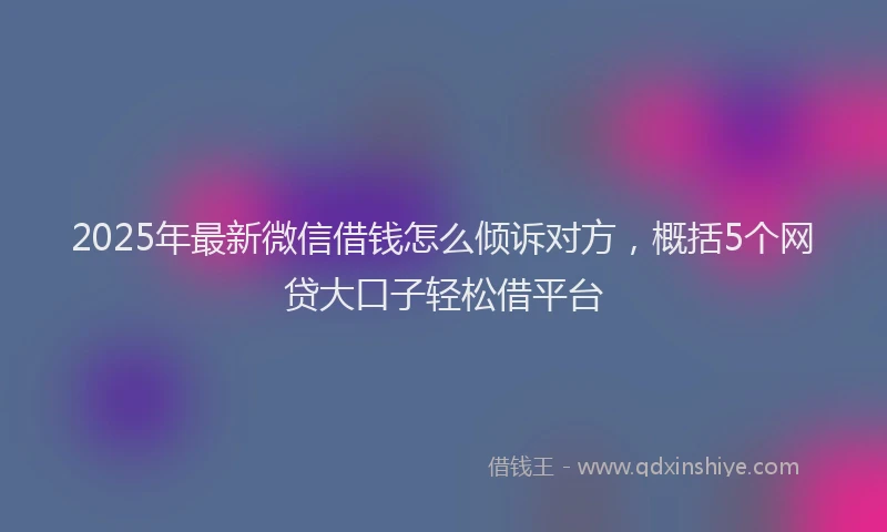 2025年最新微信借钱怎么倾诉对方，概括5个网贷大口子轻松借平台