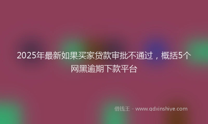 2025年最新如果买家贷款审批不通过，概括5个网黑逾期下款平台