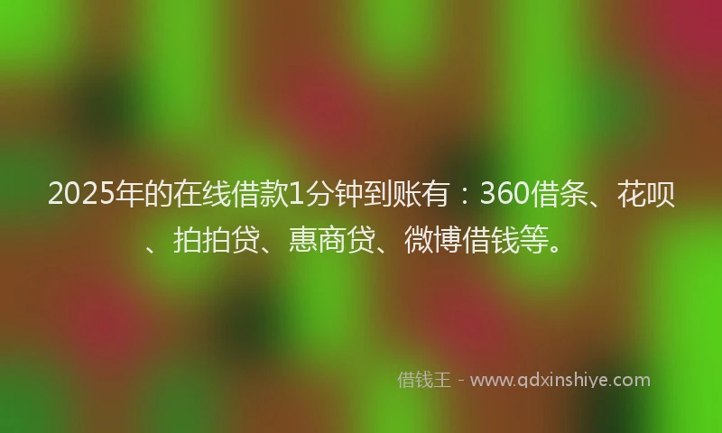 2025年的在线借款1分钟到账有：360借条、花呗、拍拍贷、惠商贷、微博借钱等。